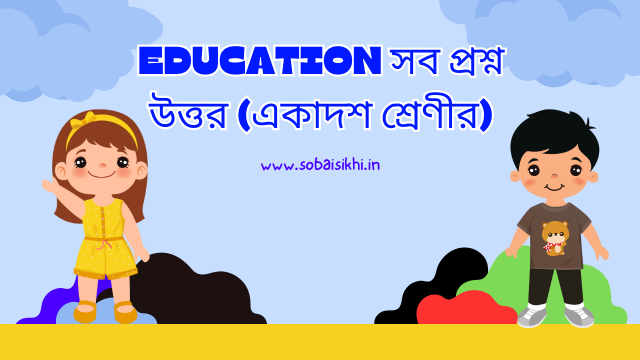 Education সব প্রশ্ন উত্তর (একাদশ শ্রেণীর)