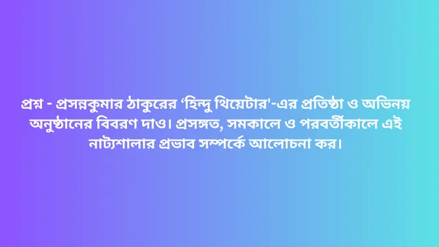 প্রশ্ন - প্রসন্নকুমার ঠাকুরের ‘হিন্দু থিয়েটার'-এর প্রতিষ্ঠা ও অভিনয় অনুষ্ঠানের বিবরণ দাও। প্রসঙ্গত, সমকালে ও পরবর্তীকালে এই নাট্যশালার প্রভাব সম্পর্কে আলোচনা কর।