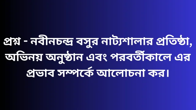 প্রশ্ন - নবীনচন্দ্র বসুর নাট্যশালার প্রতিষ্ঠা, অভিনয় অনুষ্ঠান এবং পরবর্তীকালে এর প্রভাব সম্পর্কে আলোচনা কর।